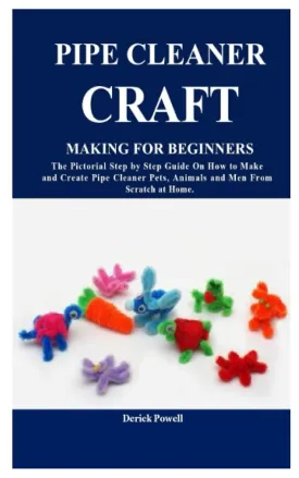 PIPE CLEANER CRAFT MAKING FOR BEGINNERS: The Pictorial Step by Step Guide On How to Make and Create Pipe Cleaner Pets, Animals and Men From Scratch at Home. Paperback  March 5, 2022